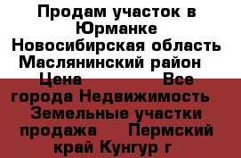 Продам участок в Юрманке Новосибирская область, Маслянинский район) › Цена ­ 700 000 - Все города Недвижимость » Земельные участки продажа   . Пермский край,Кунгур г.